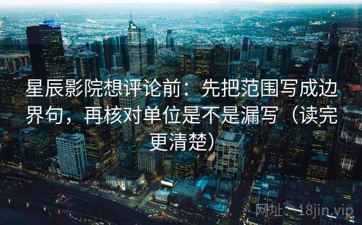 星辰影院想评论前:先把范围写成边界句,再核对单位是不是漏写(读完更清楚) 星辰影院想评论前:先把范围写成边界句,再核对单位是不是漏写(读完更清楚)