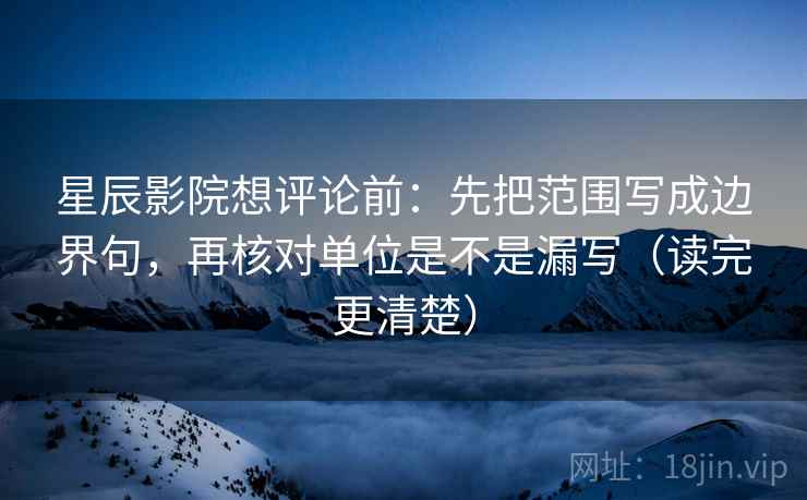 星辰影院想评论前:先把范围写成边界句,再核对单位是不是漏写(读完更清楚) 星辰影院想评论前:先把范围写成边界句,再核对单位是不是漏写(读完更清楚)