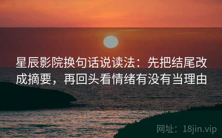 星辰影院换句话说读法:先把结尾改成摘要,再回头看情绪有没有当理由 星辰影院换句话说读法:先把结尾改成摘要,再回头看情绪有没有当理由