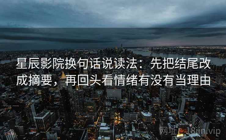 星辰影院换句话说读法:先把结尾改成摘要,再回头看情绪有没有当理由 星辰影院换句话说读法:先把结尾改成摘要,再回头看情绪有没有当理由