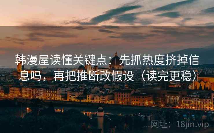 韩漫屋读懂关键点:先抓热度挤掉信息吗,再把推断改假设(读完更稳) 韩漫屋读懂关键点:先抓热度挤掉信息吗,再把推断改假设(读完更稳)