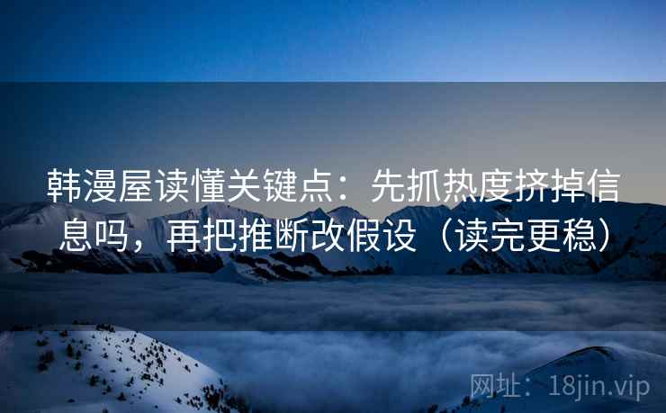 韩漫屋读懂关键点:先抓热度挤掉信息吗,再把推断改假设(读完更稳) 韩漫屋读懂关键点:先抓热度挤掉信息吗,再把推断改假设(读完更稳)