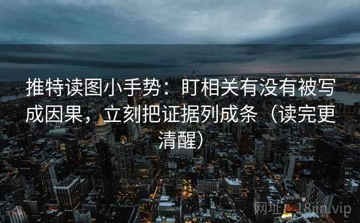 推特读图小手势:盯相关有没有被写成因果,立刻把证据列成条(读完更清醒) 推特读图小手势:盯相关有没有被写成因果,立刻把证据列成条(读完更清醒)