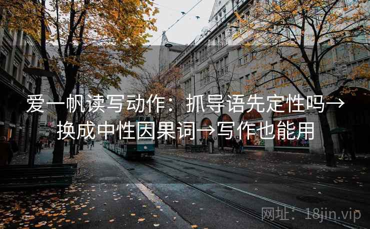爱一帆读写动作:抓导语先定性吗→换成中性因果词→写作也能用 爱一帆读写动作:抓导语先定性吗→换成中性因果词→写作也能用