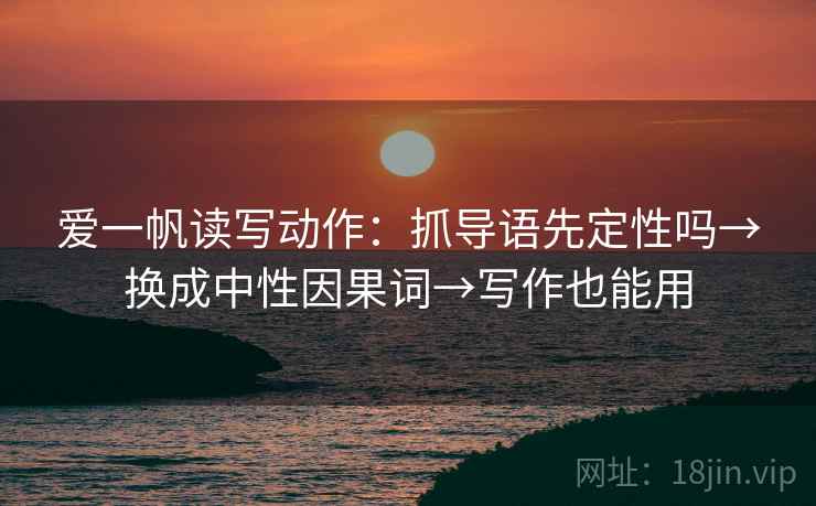 爱一帆读写动作:抓导语先定性吗→换成中性因果词→写作也能用 爱一帆读写动作:抓导语先定性吗→换成中性因果词→写作也能用