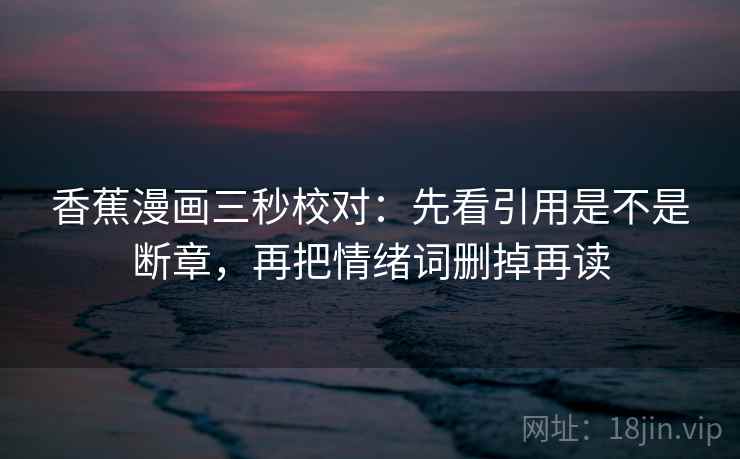 香蕉漫画三秒校对:先看引用是不是断章,再把情绪词删掉再读 香蕉漫画三秒校对:先看引用是不是断章,再把情绪词删掉再读