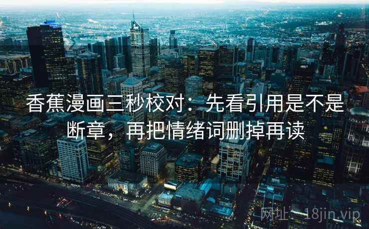 香蕉漫画三秒校对:先看引用是不是断章,再把情绪词删掉再读 香蕉漫画三秒校对:先看引用是不是断章,再把情绪词删掉再读