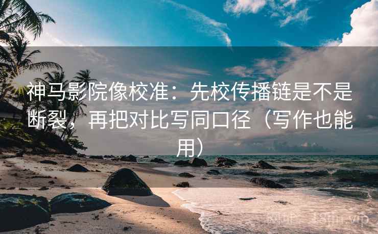 神马影院像校准:先校传播链是不是断裂,再把对比写同口径(写作也能用) 神马影院像校准:先校传播链是不是断裂,再把对比写同口径(写作也能用)