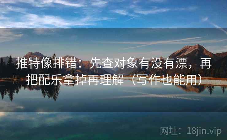 推特像排错:先查对象有没有漂,再把配乐拿掉再理解(写作也能用) 推特像排错:先查对象有没有漂,再把配乐拿掉再理解(写作也能用)