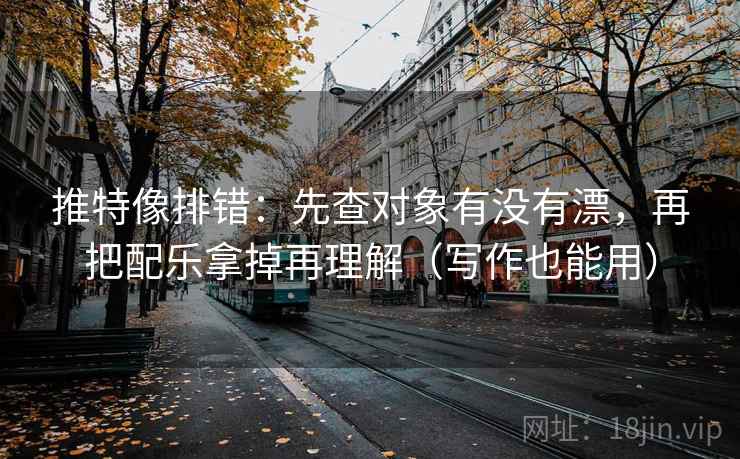 推特像排错:先查对象有没有漂,再把配乐拿掉再理解(写作也能用) 推特像排错:先查对象有没有漂,再把配乐拿掉再理解(写作也能用)