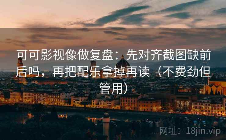 可可影视像做复盘:先对齐截图缺前后吗,再把配乐拿掉再读(不费劲但管用) 可可影视像做复盘:先对齐截图缺前后吗,再把配乐拿掉再读(不费劲但管用)