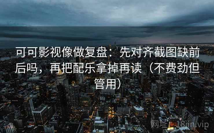 可可影视像做复盘:先对齐截图缺前后吗,再把配乐拿掉再读(不费劲但管用) 可可影视像做复盘:先对齐截图缺前后吗,再把配乐拿掉再读(不费劲但管用)
