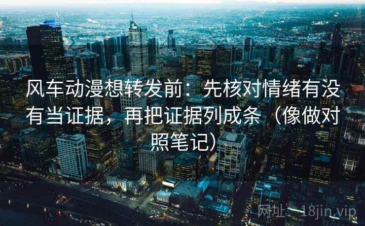 风车动漫想转发前:先核对情绪有没有当证据,再把证据列成条(像做对照笔记) 风车动漫想转发前:先核对情绪有没有当证据,再把证据列成条(像做对照笔记)