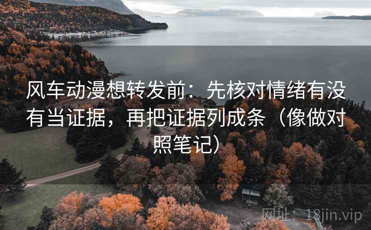 风车动漫想转发前:先核对情绪有没有当证据,再把证据列成条(像做对照笔记) 风车动漫想转发前:先核对情绪有没有当证据,再把证据列成条(像做对照笔记)