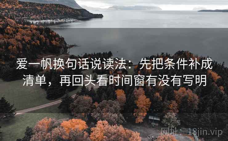 爱一帆换句话说读法:先把条件补成清单,再回头看时间窗有没有写明 爱一帆换句话说读法:先把条件补成清单,再回头看时间窗有没有写明