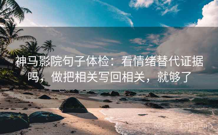 神马影院句子体检:看情绪替代证据吗,做把相关写回相关,就够了 神马影院句子体检:看情绪替代证据吗,做把相关写回相关,就够了