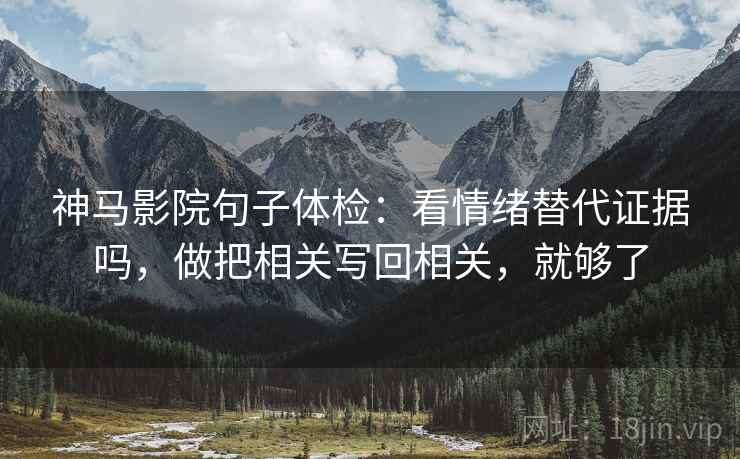 神马影院句子体检:看情绪替代证据吗,做把相关写回相关,就够了 神马影院句子体检:看情绪替代证据吗,做把相关写回相关,就够了