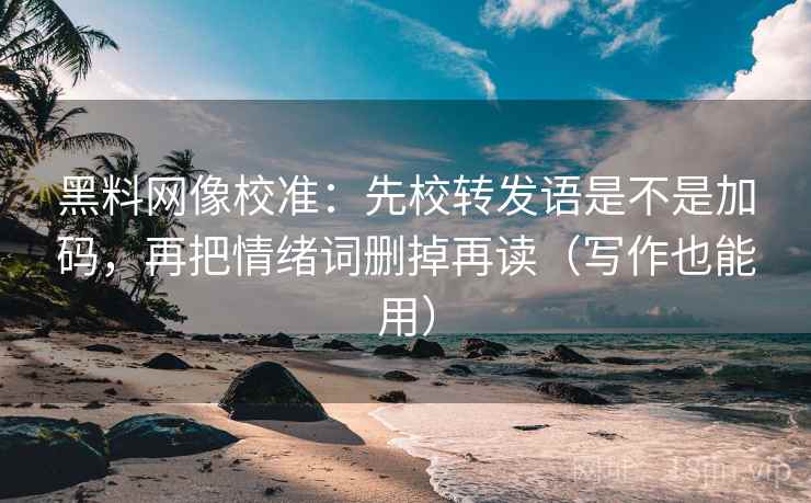 黑料网像校准:先校转发语是不是加码,再把情绪词删掉再读(写作也能用) 黑料网像校准:先校转发语是不是加码,再把情绪词删掉再读(写作也能用)