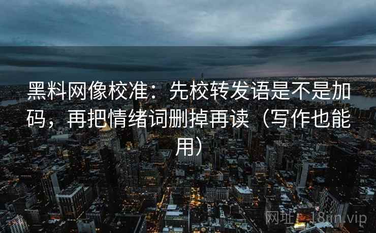 黑料网像校准:先校转发语是不是加码,再把情绪词删掉再读(写作也能用) 黑料网像校准:先校转发语是不是加码,再把情绪词删掉再读(写作也能用)