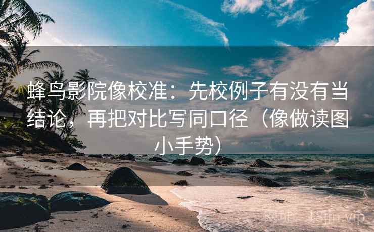 蜂鸟影院像校准:先校例子有没有当结论,再把对比写同口径(像做读图小手势) 蜂鸟影院像校准:先校例子有没有当结论,再把对比写同口径(像做读图小手势)