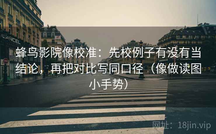蜂鸟影院像校准:先校例子有没有当结论,再把对比写同口径(像做读图小手势) 蜂鸟影院像校准:先校例子有没有当结论,再把对比写同口径(像做读图小手势)