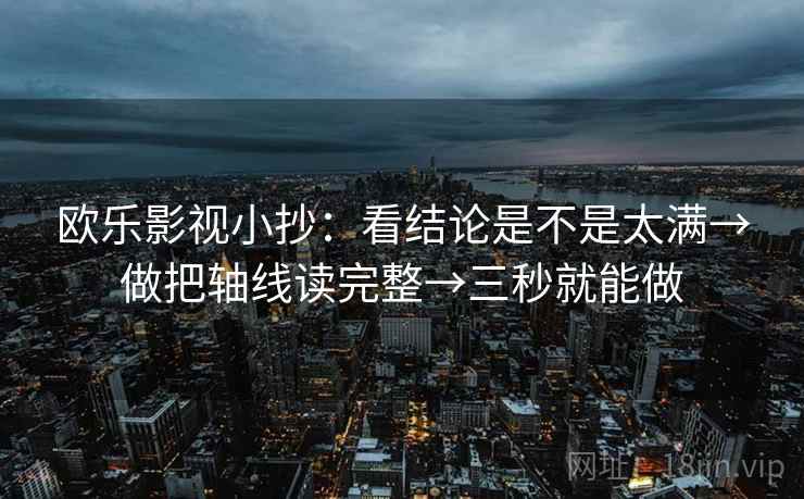欧乐影视小抄:看结论是不是太满→做把轴线读完整→三秒就能做 欧乐影视小抄:看结论是不是太满→做把轴线读完整→三秒就能做