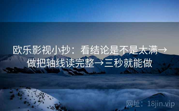 欧乐影视小抄:看结论是不是太满→做把轴线读完整→三秒就能做 欧乐影视小抄:看结论是不是太满→做把轴线读完整→三秒就能做