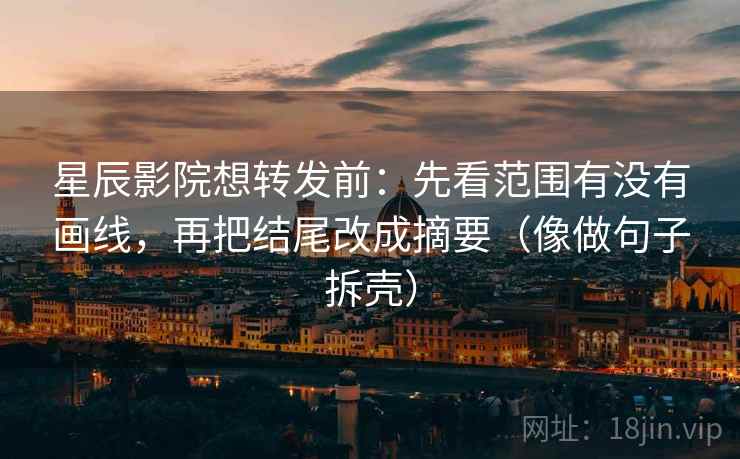 星辰影院想转发前:先看范围有没有画线,再把结尾改成摘要(像做句子拆壳) 星辰影院想转发前:先看范围有没有画线,再把结尾改成摘要(像做句子拆壳)
