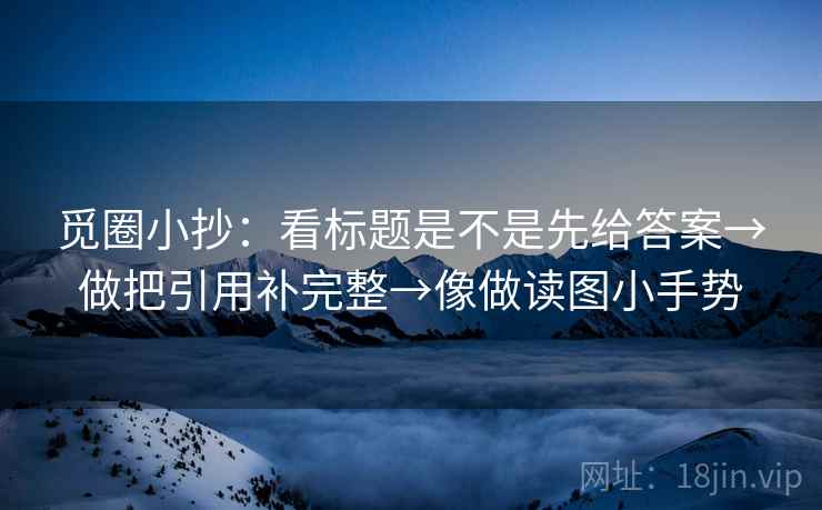 觅圈小抄:看标题是不是先给答案→做把引用补完整→像做读图小手势 觅圈小抄:看标题是不是先给答案→做把引用补完整→像做读图小手势
