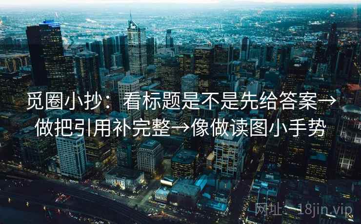 觅圈小抄:看标题是不是先给答案→做把引用补完整→像做读图小手势 觅圈小抄:看标题是不是先给答案→做把引用补完整→像做读图小手势