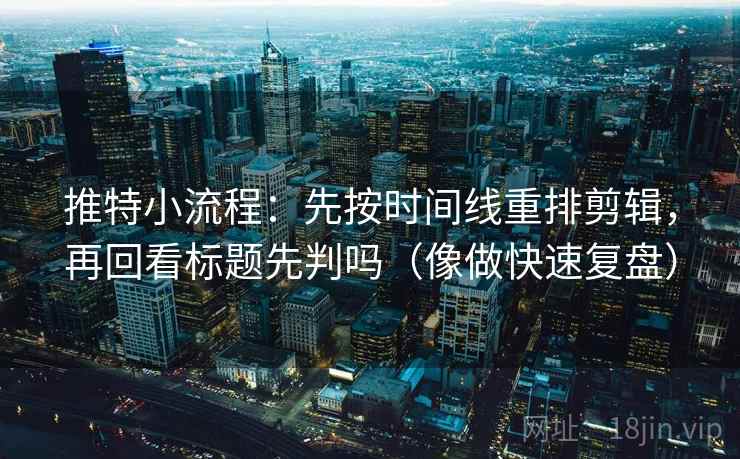 推特小流程:先按时间线重排剪辑,再回看标题先判吗(像做快速复盘) 推特小流程:先按时间线重排剪辑,再回看标题先判吗(像做快速复盘)