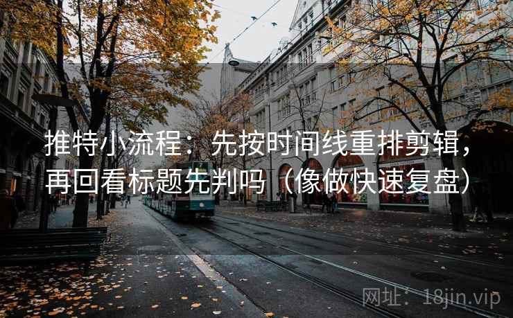 推特小流程:先按时间线重排剪辑,再回看标题先判吗(像做快速复盘) 推特小流程:先按时间线重排剪辑,再回看标题先判吗(像做快速复盘)