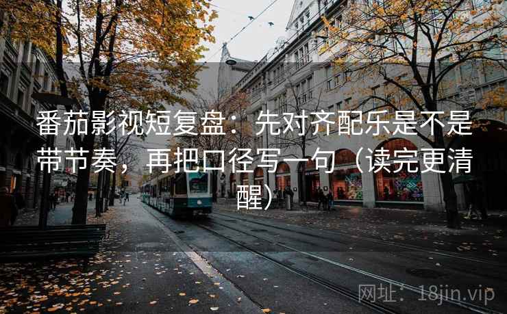 番茄影视短复盘:先对齐配乐是不是带节奏,再把口径写一句(读完更清醒) 番茄影视短复盘:先对齐配乐是不是带节奏,再把口径写一句(读完更清醒)