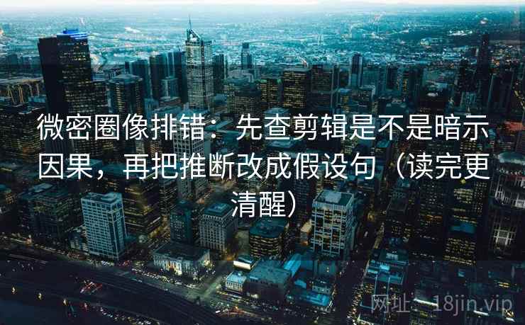 微密圈像排错:先查剪辑是不是暗示因果,再把推断改成假设句(读完更清醒) 微密圈像排错:先查剪辑是不是暗示因果,再把推断改成假设句(读完更清醒)