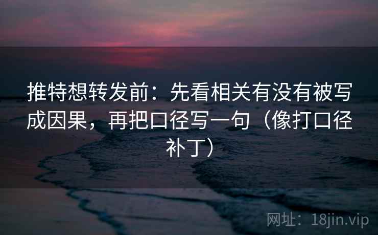 推特想转发前:先看相关有没有被写成因果,再把口径写一句(像打口径补丁) 推特想转发前:先看相关有没有被写成因果,再把口径写一句(像打口径补丁)