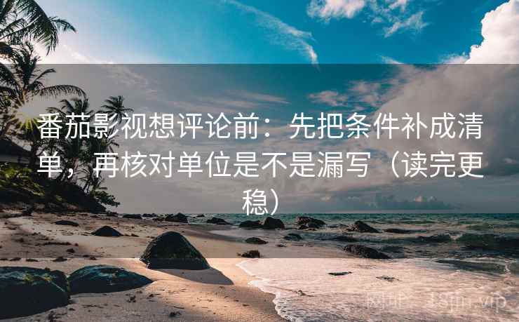 番茄影视想评论前:先把条件补成清单,再核对单位是不是漏写(读完更稳) 番茄影视想评论前:先把条件补成清单,再核对单位是不是漏写(读完更稳)
