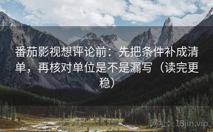 番茄影视想评论前:先把条件补成清单,再核对单位是不是漏写(读完更稳) 番茄影视想评论前:先把条件补成清单,再核对单位是不是漏写(读完更稳)