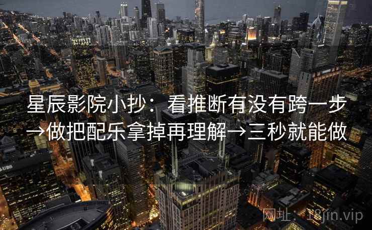 星辰影院小抄:看推断有没有跨一步→做把配乐拿掉再理解→三秒就能做 星辰影院小抄:看推断有没有跨一步→做把配乐拿掉再理解→三秒就能做