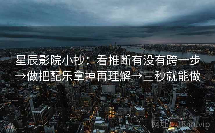 星辰影院小抄:看推断有没有跨一步→做把配乐拿掉再理解→三秒就能做 星辰影院小抄:看推断有没有跨一步→做把配乐拿掉再理解→三秒就能做