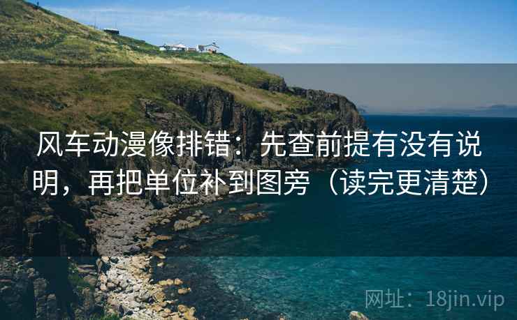风车动漫像排错:先查前提有没有说明,再把单位补到图旁(读完更清楚) 风车动漫像排错:先查前提有没有说明,再把单位补到图旁(读完更清楚)
