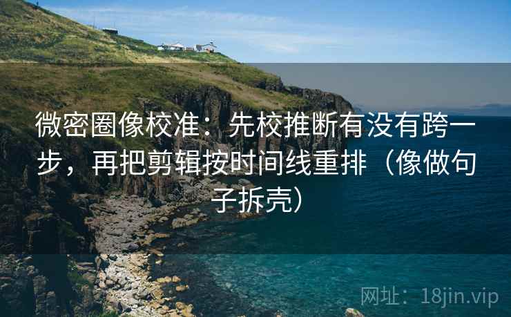 微密圈像校准:先校推断有没有跨一步,再把剪辑按时间线重排(像做句子拆壳) 微密圈像校准:先校推断有没有跨一步,再把剪辑按时间线重排(像做句子拆壳)