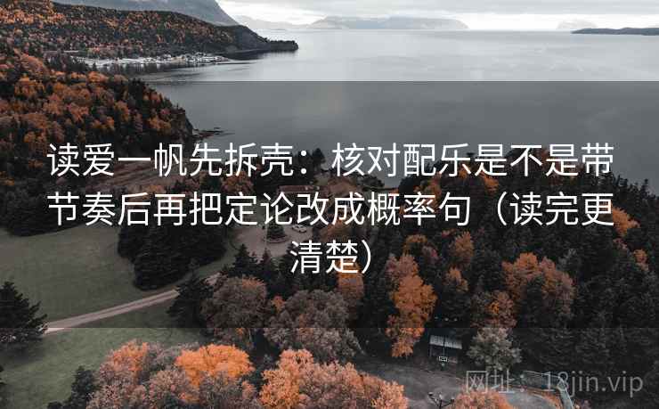 读爱一帆先拆壳:核对配乐是不是带节奏后再把定论改成概率句(读完更清楚) 读爱一帆先拆壳:核对配乐是不是带节奏后再把定论改成概率句(读完更清楚)