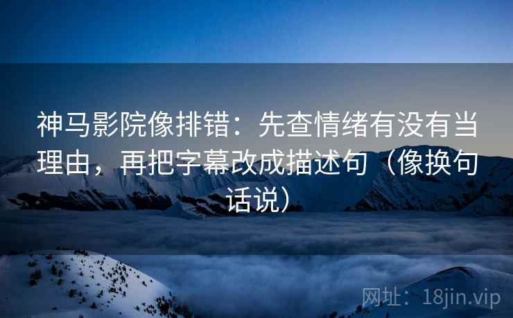 神马影院像排错:先查情绪有没有当理由,再把字幕改成描述句(像换句话说) 神马影院像排错:先查情绪有没有当理由,再把字幕改成描述句(像换句话说)