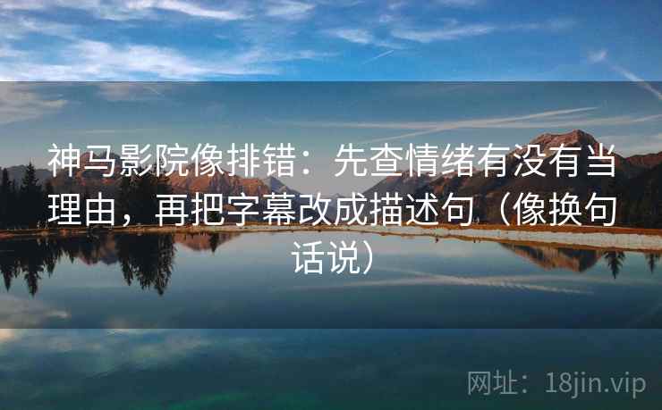 神马影院像排错:先查情绪有没有当理由,再把字幕改成描述句(像换句话说) 神马影院像排错:先查情绪有没有当理由,再把字幕改成描述句(像换句话说)