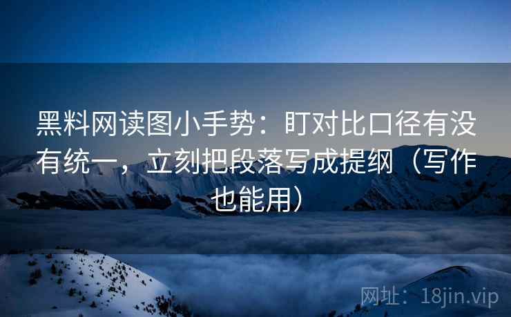 黑料网读图小手势:盯对比口径有没有统一,立刻把段落写成提纲(写作也能用) 黑料网读图小手势:盯对比口径有没有统一,立刻把段落写成提纲(写作也能用)