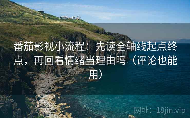 番茄影视小流程:先读全轴线起点终点,再回看情绪当理由吗(评论也能用) 番茄影视小流程:先读全轴线起点终点,再回看情绪当理由吗(评论也能用)