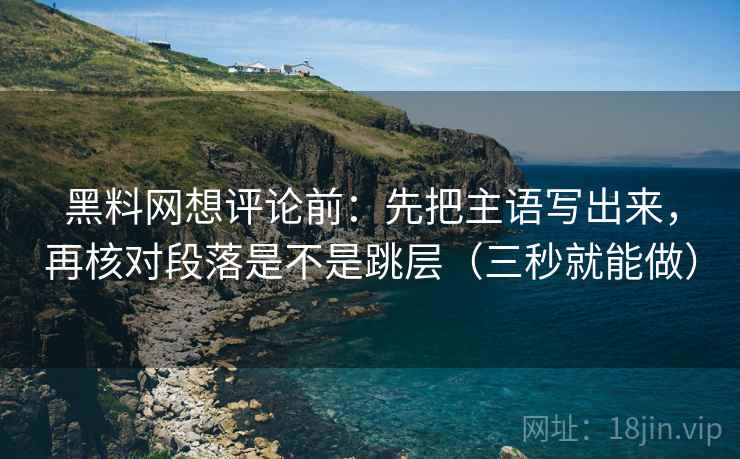 黑料网想评论前:先把主语写出来,再核对段落是不是跳层(三秒就能做) 黑料网想评论前:先把主语写出来,再核对段落是不是跳层(三秒就能做)