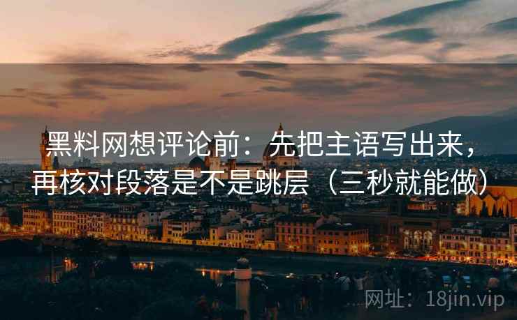 黑料网想评论前:先把主语写出来,再核对段落是不是跳层(三秒就能做) 黑料网想评论前:先把主语写出来,再核对段落是不是跳层(三秒就能做)