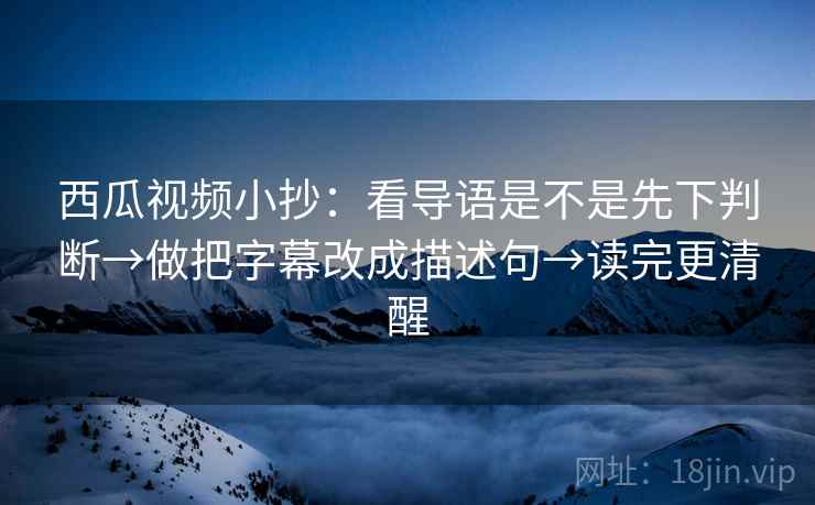 西瓜视频小抄:看导语是不是先下判断→做把字幕改成描述句→读完更清醒 西瓜视频小抄:看导语是不是先下判断→做把字幕改成描述句→读完更清醒