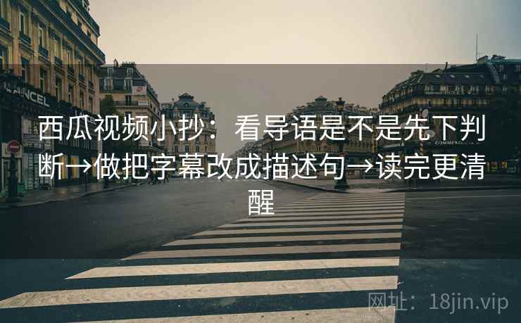 西瓜视频小抄:看导语是不是先下判断→做把字幕改成描述句→读完更清醒 西瓜视频小抄:看导语是不是先下判断→做把字幕改成描述句→读完更清醒